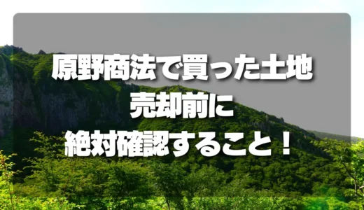 【注意喚起】「原野商法」で買った土地、売却前に絶対確認すべきこと！査定を成功させる秘訣