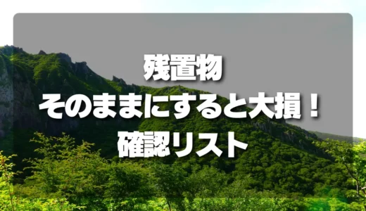 【放置厳禁】山林売却時に残置物をそのままにすると大損！失敗しないための確認リスト