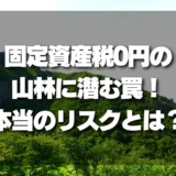 「固定資産税0円」の山林に潜む罠！知らないと損する本当のリスクとは？