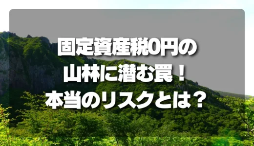「固定資産税0円」の山林に潜む罠！知らないと損する本当のリスクとは？