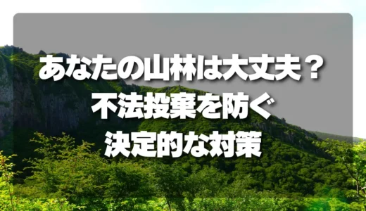 あなたの山林は大丈夫？不法投棄を防ぐ「決定的な対策」と特徴を徹底解説