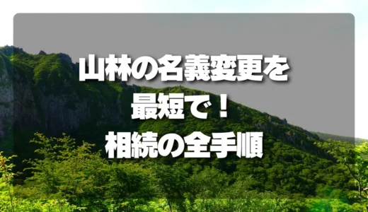 面倒な山林の名義変更を最短で！相続で困らないための全手順を徹底解説