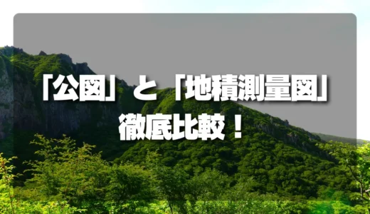 山林査定で高く売るには？「公図」と「地積測量図」を徹底比較！