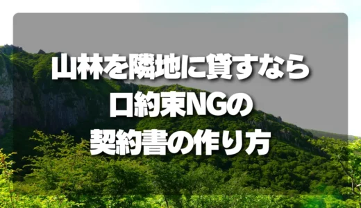 山林を隣の土地の所有者に貸すなら！後悔しないための契約書作成と「口約束NG」の重要ポイント