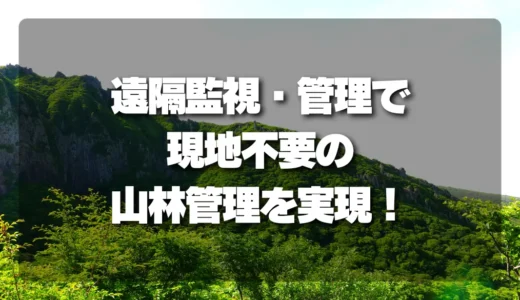 現地に行けない山林管理の悩みを解消！遠隔監視・管理で変わる未来