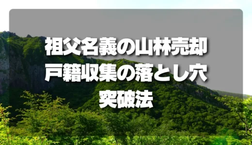 【注意】祖父名義の山林売却で9割がハマる「戸籍収集」の落とし穴と確実な突破法