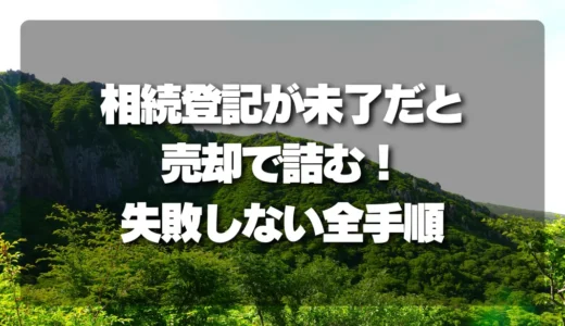 【売れない山林】相続登記が未了だと売却で必ず詰む！失敗しないための全手順